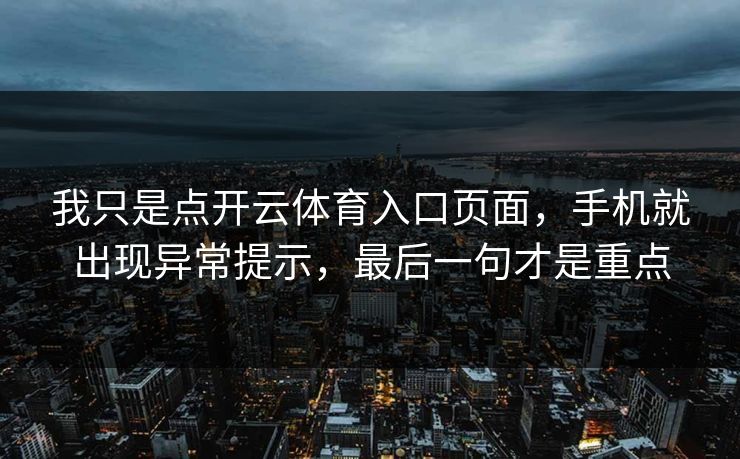我只是点开云体育入口页面,手机就出现异常提示,最后一句才是重点 我只是点开云体育入口页面,手机就出现异常提示,最后一句才是重点