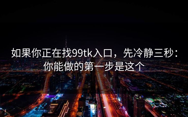 如果你正在找99tk入口,先冷静三秒:你能做的第一步是这个 如果你正在找99tk入口,先冷静三秒:你能做的第一步是这个