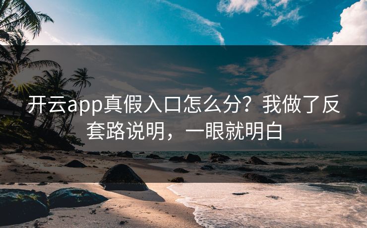开云app真假入口怎么分?我做了反套路说明,一眼就明白 开云app真假入口怎么分?我做了反套路说明,一眼就明白