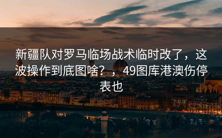 新疆队对罗马临场战术临时改了,这波操作到底图啥?,49图库港澳伤停表也 新疆队对罗马临场战术临时改了,这波操作到底图啥?,49图库港澳伤停表也