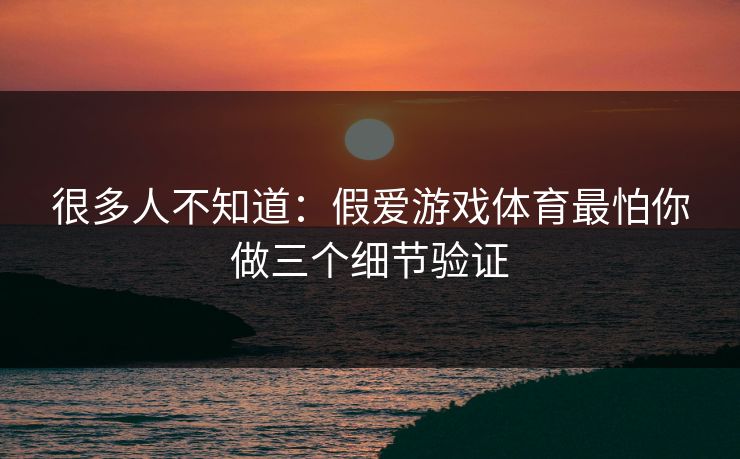 很多人不知道:假爱游戏体育最怕你做三个细节验证 很多人不知道:假爱游戏体育最怕你做三个细节验证