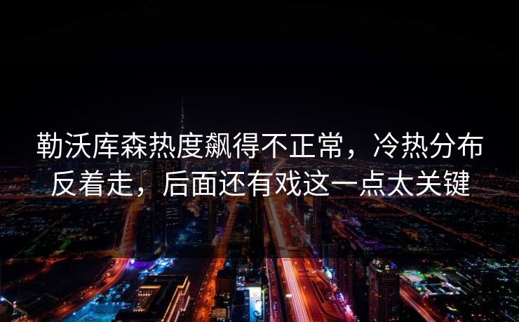 勒沃库森热度飙得不正常,冷热分布反着走,后面还有戏这一点太关键 勒沃库森热度飙得不正常,冷热分布反着走,后面还有戏这一点太关键
